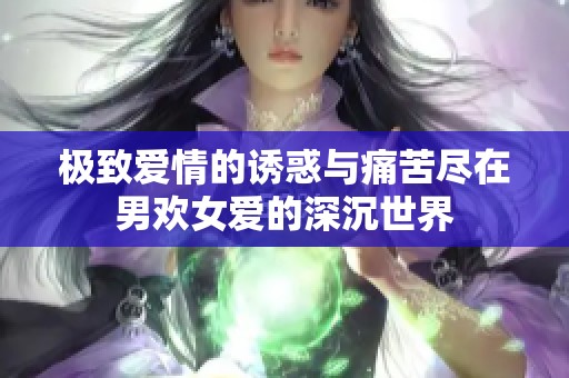 极致爱情的诱惑与痛苦尽在男欢女爱的深沉世界