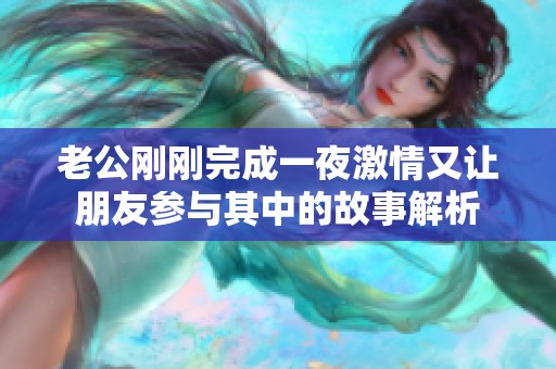 老公刚刚完成一夜激情又让朋友参与其中的故事解析