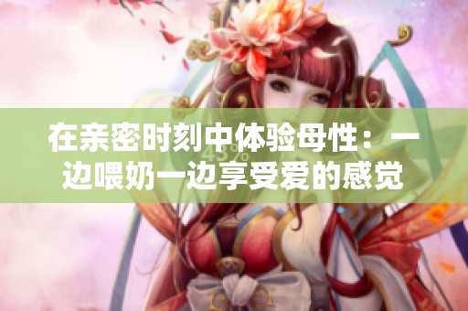 在亲密时刻中体验母性：一边喂奶一边享受爱的感觉