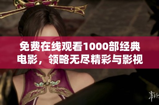 免费在线观看1000部经典电影，领略无尽精彩与影视魅力
