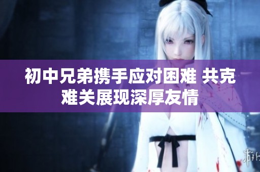 初中兄弟携手应对困难 共克难关展现深厚友情