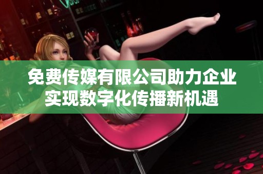 免费传媒有限公司助力企业实现数字化传播新机遇