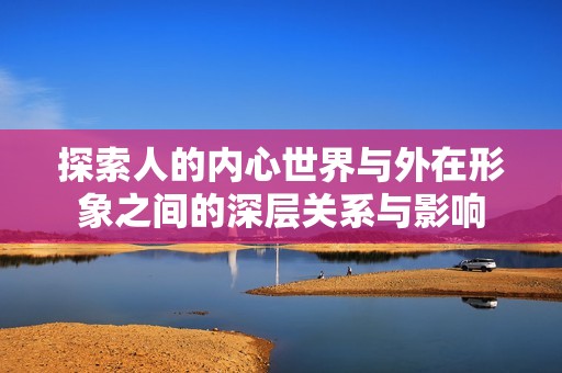 探索人的内心世界与外在形象之间的深层关系与影响