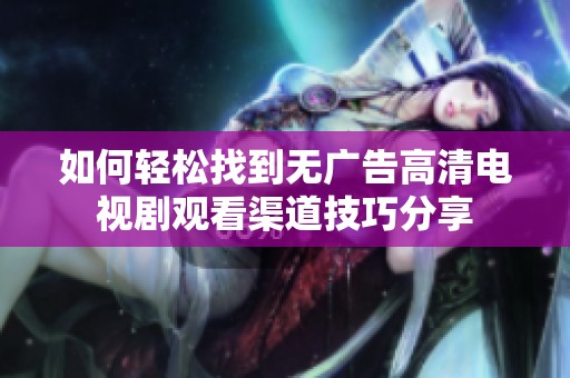 如何轻松找到无广告高清电视剧观看渠道技巧分享