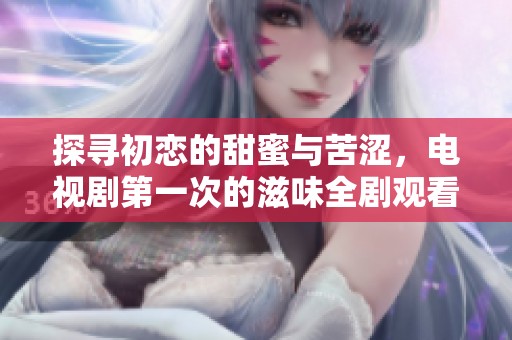 探寻初恋的甜蜜与苦涩，电视剧第一次的滋味全剧观看指南