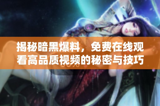 揭秘暗黑爆料，免费在线观看高品质视频的秘密与技巧