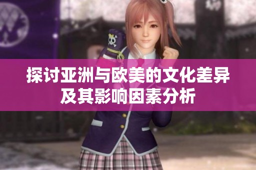 探讨亚洲与欧美的文化差异及其影响因素分析