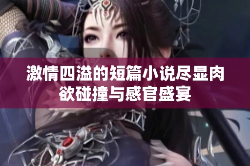 激情四溢的短篇小说尽显肉欲碰撞与感官盛宴