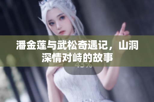 潘金莲与武松奇遇记，山洞深情对峙的故事