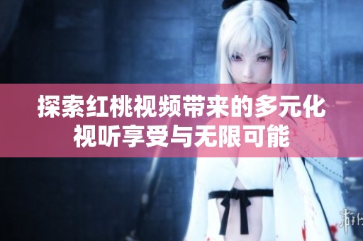 探索红桃视频带来的多元化视听享受与无限可能