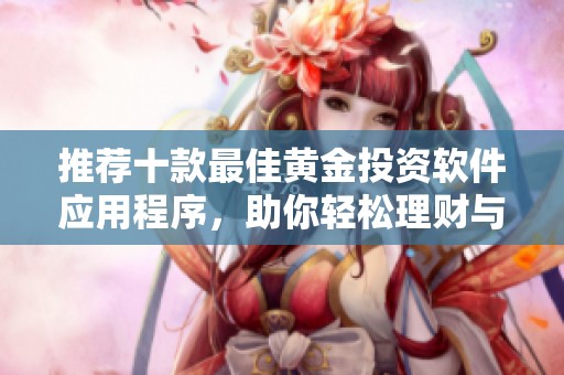 推荐十款最佳黄金投资软件应用程序，助你轻松理财与交易