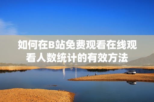 如何在B站免费观看在线观看人数统计的有效方法
