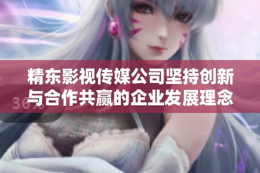精东影视传媒公司坚持创新与合作共赢的企业发展理念