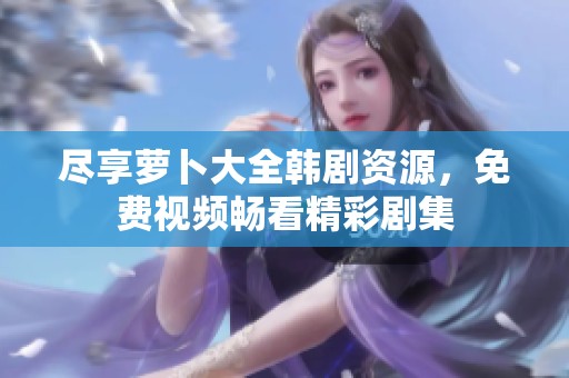 尽享萝卜大全韩剧资源，免费视频畅看精彩剧集