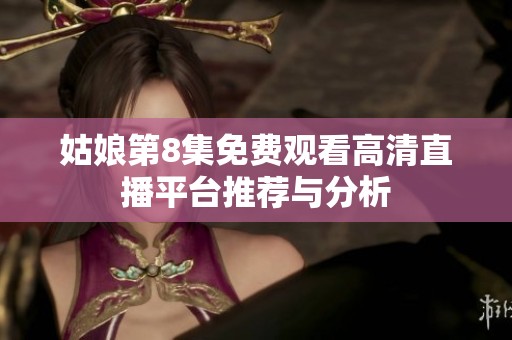 姑娘第8集免费观看高清直播平台推荐与分析