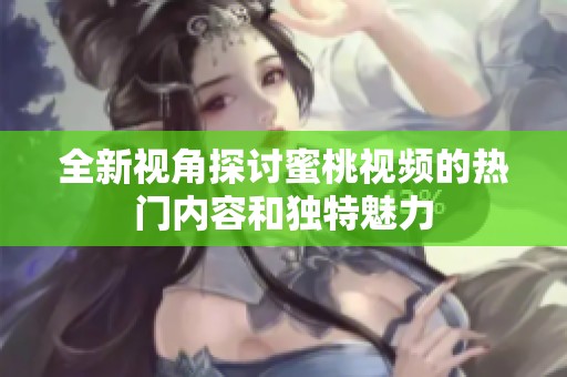 全新视角探讨蜜桃视频的热门内容和独特魅力
