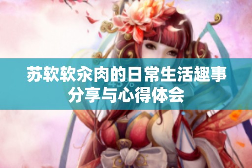 苏软软汆肉的日常生活趣事分享与心得体会