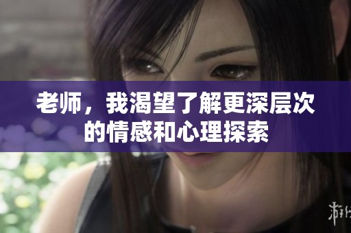 老师，我渴望了解更深层次的情感和心理探索
