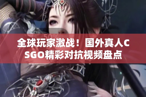 全球玩家激战！国外真人CSGO精彩对抗视频盘点