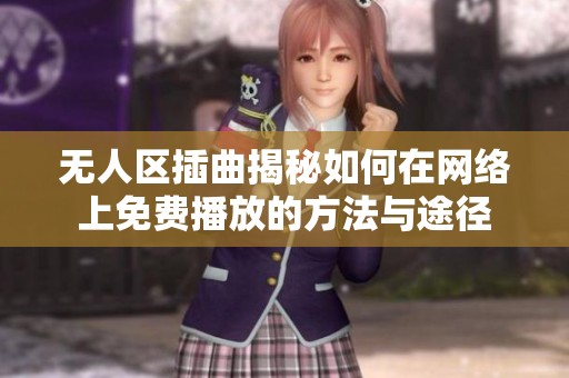 无人区插曲揭秘如何在网络上免费播放的方法与途径