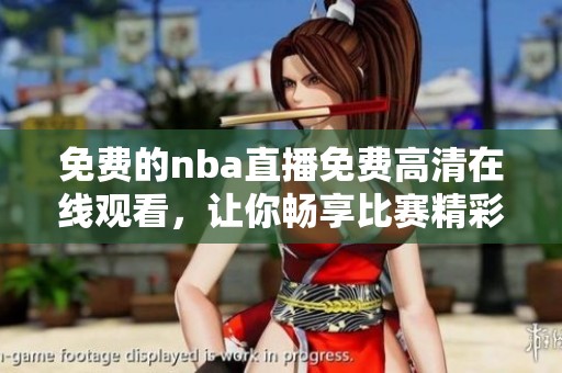 免费的nba直播免费高清在线观看，让你畅享比赛精彩瞬间