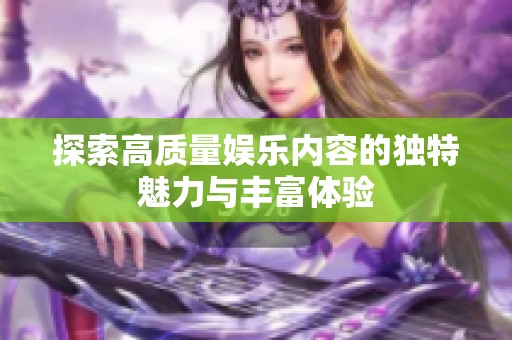 探索高质量娱乐内容的独特魅力与丰富体验