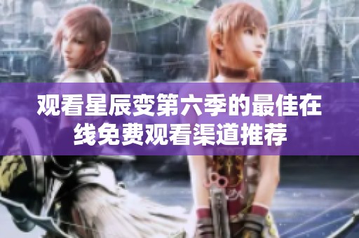 观看星辰变第六季的最佳在线免费观看渠道推荐