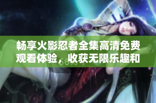 畅享火影忍者全集高清免费观看体验，收获无限乐趣和感动