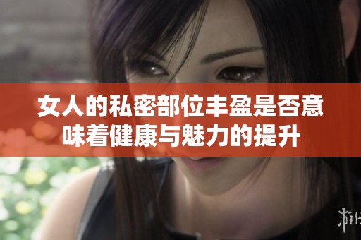 女人的私密部位丰盈是否意味着健康与魅力的提升