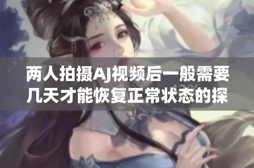两人拍摄AJ视频后一般需要几天才能恢复正常状态的探讨