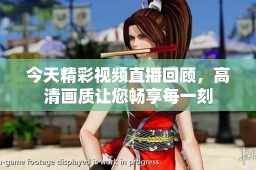 今天精彩视频直播回顾，高清画质让您畅享每一刻