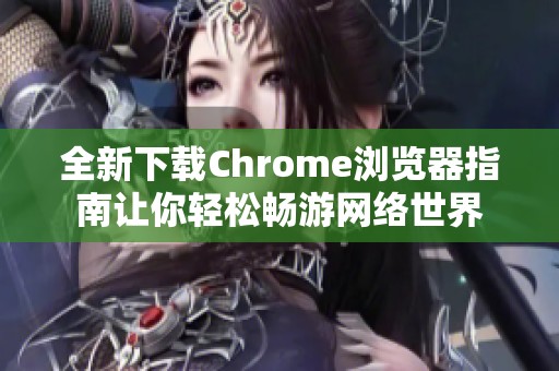 全新下载Chrome浏览器指南让你轻松畅游网络世界