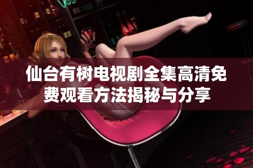 仙台有树电视剧全集高清免费观看方法揭秘与分享