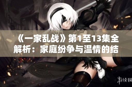 《一家乱战》第1至13集全解析：家庭纷争与温情的结合之旅