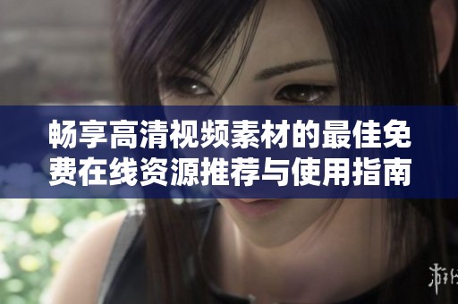 畅享高清视频素材的最佳免费在线资源推荐与使用指南