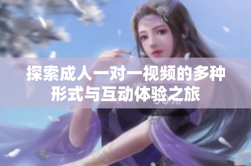 探索成人一对一视频的多种形式与互动体验之旅