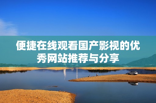 便捷在线观看国产影视的优秀网站推荐与分享