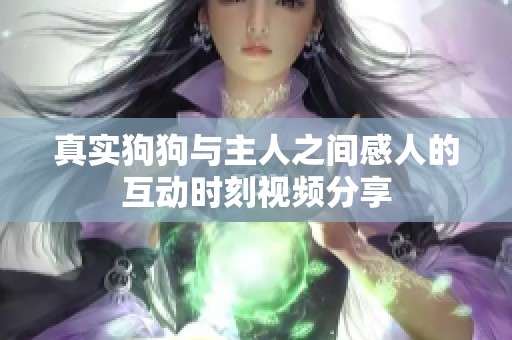 真实狗狗与主人之间感人的互动时刻视频分享
