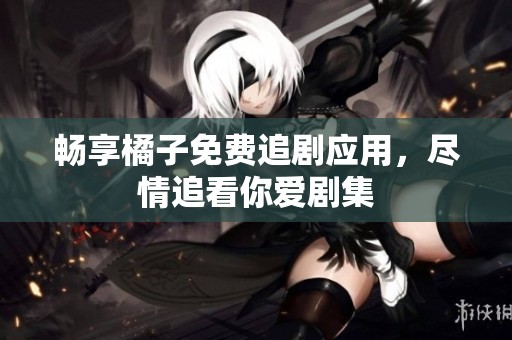 畅享橘子免费追剧应用，尽情追看你爱剧集
