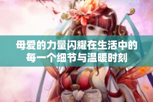 母爱的力量闪耀在生活中的每一个细节与温暖时刻