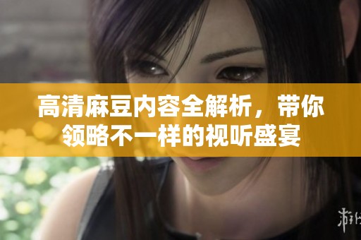 高清麻豆内容全解析，带你领略不一样的视听盛宴