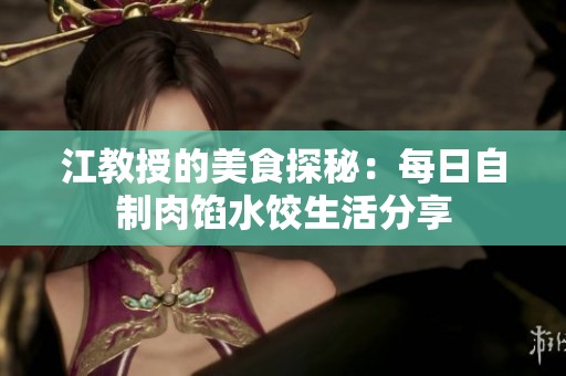 江教授的美食探秘：每日自制肉馅水饺生活分享