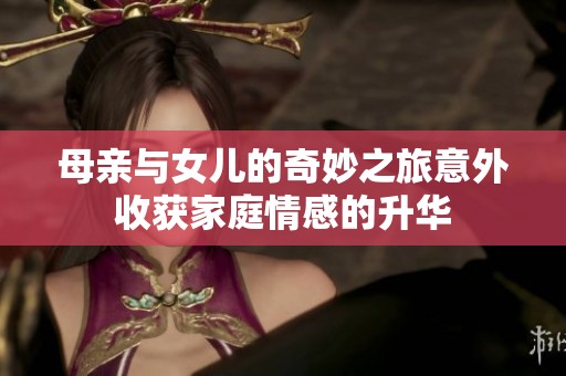 母亲与女儿的奇妙之旅意外收获家庭情感的升华