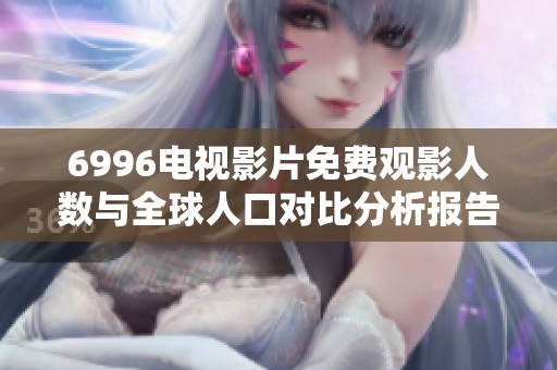 6996电视影片免费观影人数与全球人口对比分析报告