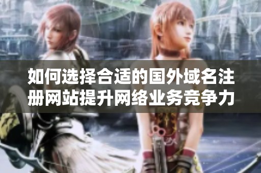 如何选择合适的国外域名注册网站提升网络业务竞争力