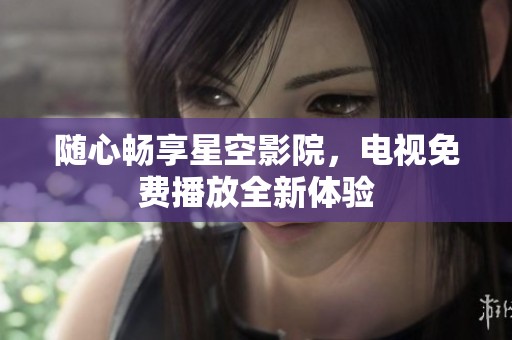 随心畅享星空影院，电视免费播放全新体验