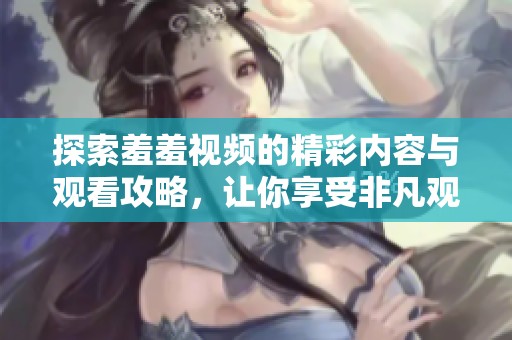 探索羞羞视频的精彩内容与观看攻略，让你享受非凡观影体验