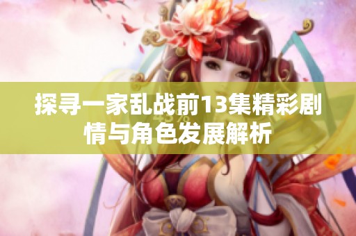探寻一家乱战前13集精彩剧情与角色发展解析