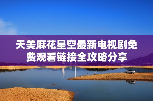 天美麻花星空最新电视剧免费观看链接全攻略分享