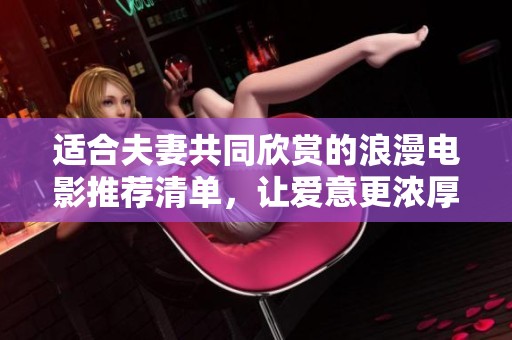 适合夫妻共同欣赏的浪漫电影推荐清单，让爱意更浓厚